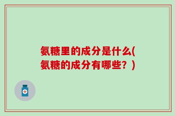 氨糖里的成分是什么(氨糖的成分有哪些?)-第1张图片-氨糖科普网 氨糖里的成分是什么(氨糖的成分有哪些?)-第1张图片-氨糖科普网