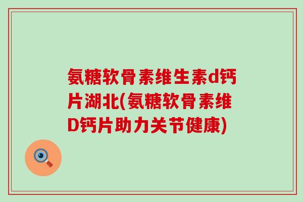 氨糖软骨素维生素d钙片湖北(氨糖软骨素维D钙片助力关节健康)-第1张图片-氨糖科普网 氨糖软骨素维生素d钙片湖北(氨糖软骨素维D钙片助力关节健康)-第1张图片-氨糖科普网