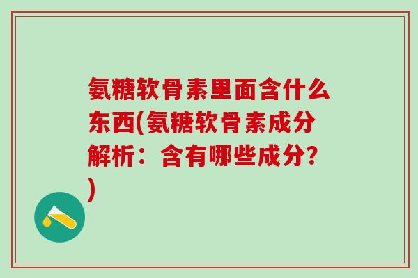 氨糖软骨素里面含什么东西(氨糖软骨素成分解析:含有哪些成分?)-第1张图片-氨糖科普网 氨糖软骨素里面含什么东西(氨糖软骨素成分解析:含有哪些成分?)-第1张图片-氨糖科普网