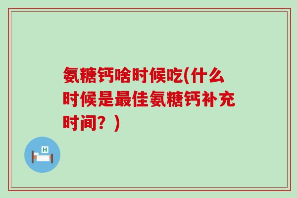 氨糖钙啥时候吃(什么时候是最佳氨糖钙补充时间?)-第1张图片-氨糖科普网 氨糖钙啥时候吃(什么时候是最佳氨糖钙补充时间?)-第1张图片-氨糖科普网