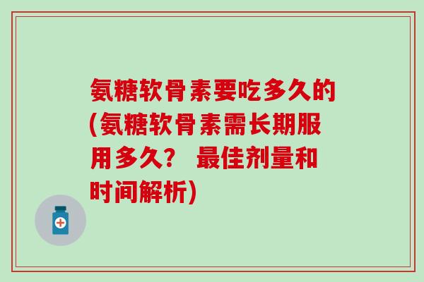 氨糖软骨素要吃多久的(氨糖软骨素需长期服用多久? 最佳剂量和时间解析)-第1张图片-氨糖科普网 氨糖软骨素要吃多久的(氨糖软骨素需长期服用多久? 最佳剂量和时间解析)-第1张图片-氨糖科普网
