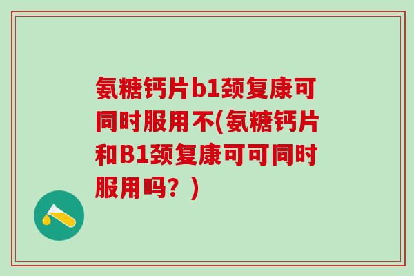 氨糖钙片b1颈复康可同时服用不(氨糖钙片和B1颈复康可可同时服用吗？)-第1张图片-氨糖科普网