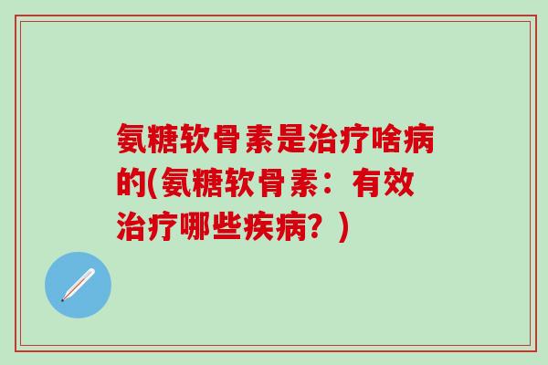 氨糖软骨素是治疗啥病的(氨糖软骨素:有效治疗哪些疾病?)-第1张图片-氨糖科普网 氨糖软骨素是治疗啥病的(氨糖软骨素:有效治疗哪些疾病?)-第1张图片-氨糖科普网