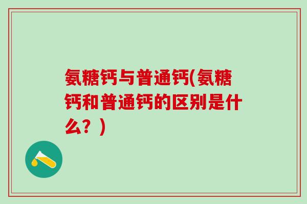 氨糖钙与普通钙(氨糖钙和普通钙的区别是什么?)-第1张图片-氨糖科普网 氨糖钙与普通钙(氨糖钙和普通钙的区别是什么?)-第1张图片-氨糖科普网