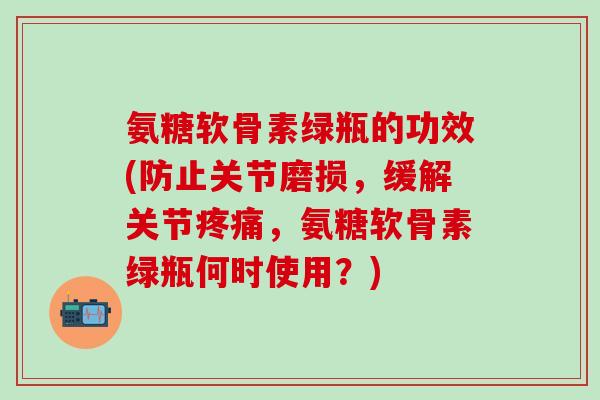 氨糖软骨素绿瓶的功效(防止关节磨损,缓解关节疼痛,氨糖软骨素绿瓶何时使用?)-第1张图片-氨糖科普网 氨糖软骨素绿瓶的功效(防止关节磨损,缓解关节疼痛,氨糖软骨素绿瓶何时使用?)-第1张图片-氨糖科普网