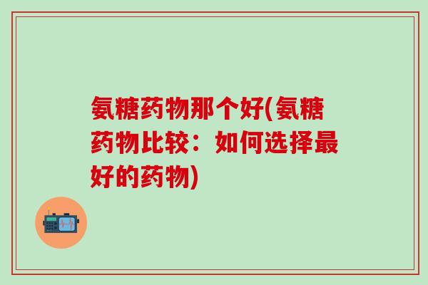 氨糖药物那个好(氨糖药物比较:如何选择最好的药物)-第1张图片-氨糖科普网 氨糖药物那个好(氨糖药物比较:如何选择最好的药物)-第1张图片-氨糖科普网
