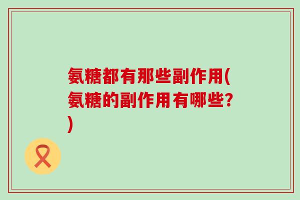 氨糖都有那些副作用(氨糖的副作用有哪些?)-第1张图片-氨糖科普网 氨糖都有那些副作用(氨糖的副作用有哪些?)-第1张图片-氨糖科普网