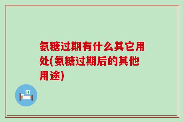 氨糖过期有什么其它用处(氨糖过期后的其他用途)-第1张图片-氨糖科普网 氨糖过期有什么其它用处(氨糖过期后的其他用途)-第1张图片-氨糖科普网