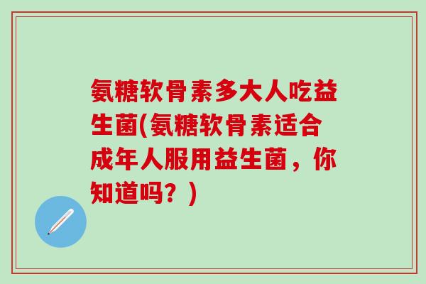 氨糖软骨素多大人吃益生菌(氨糖软骨素适合成年人服用益生菌,你知道吗?)-第1张图片-氨糖科普网 氨糖软骨素多大人吃益生菌(氨糖软骨素适合成年人服用益生菌,你知道吗?)-第1张图片-氨糖科普网