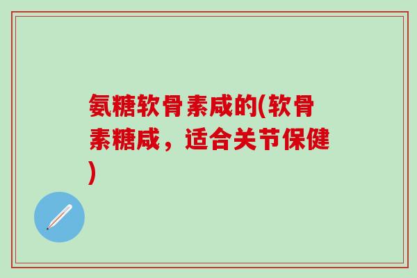 氨糖软骨素咸的(软骨素糖咸,适合关节保健)-第1张图片-氨糖科普网 氨糖软骨素咸的(软骨素糖咸,适合关节保健)-第1张图片-氨糖科普网