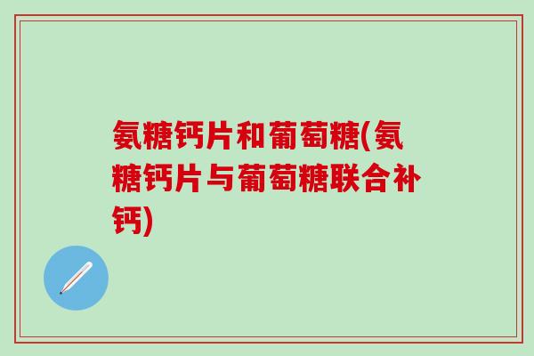氨糖钙片和葡萄糖(氨糖钙片与葡萄糖联合补钙)-第1张图片-氨糖科普网 氨糖钙片和葡萄糖(氨糖钙片与葡萄糖联合补钙)-第1张图片-氨糖科普网