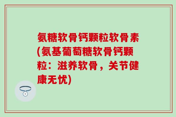 氨糖软骨钙颗粒软骨素(氨基葡萄糖软骨钙颗粒：滋养软骨，关节健康无忧)-第1张图片-氨糖科普网