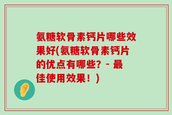 氨糖软骨素钙片哪些效果好(氨糖软骨素钙片的优点有哪些?- 最佳使用效果!)-第1张图片-氨糖科普网 氨糖软骨素钙片哪些效果好(氨糖软骨素钙片的优点有哪些?- 最佳使用效果!)-第1张图片-氨糖科普网