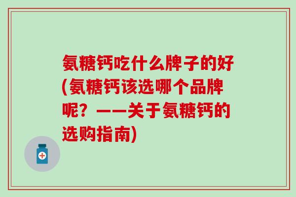 氨糖钙吃什么牌子的好(氨糖钙该选哪个品牌呢?——关于氨糖钙的选购指南)-第1张图片-氨糖科普网 氨糖钙吃什么牌子的好(氨糖钙该选哪个品牌呢?——关于氨糖钙的选购指南)-第1张图片-氨糖科普网