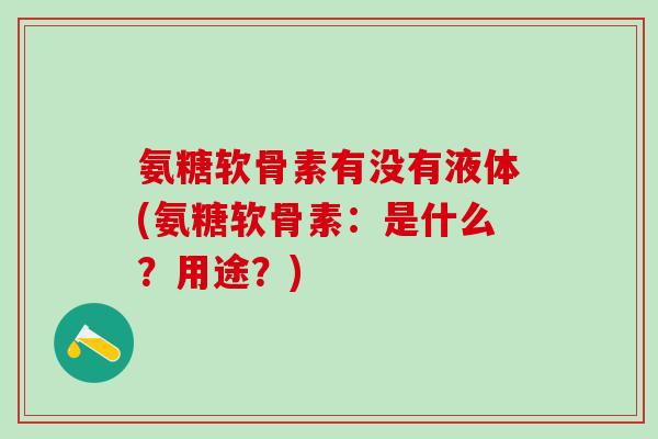 氨糖软骨素有没有液体(氨糖软骨素：是什么？用途？)-第1张图片-氨糖科普网