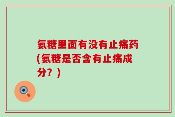 氨糖里面有没有止痛药(氨糖是否含有止痛成分?)-第1张图片-氨糖科普网 氨糖里面有没有止痛药(氨糖是否含有止痛成分?)-第1张图片-氨糖科普网