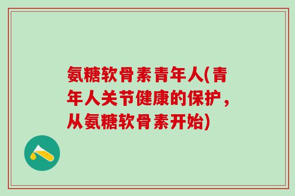 氨糖软骨素青年人(青年人关节健康的保护，从氨糖软骨素开始)-第1张图片-氨糖科普网