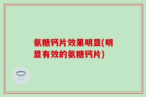 氨糖钙片效果明显(明显有效的氨糖钙片)-第1张图片-氨糖科普网 氨糖钙片效果明显(明显有效的氨糖钙片)-第1张图片-氨糖科普网