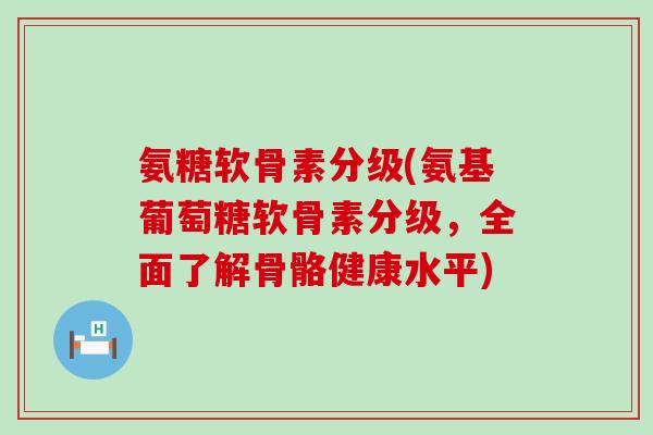 氨糖软骨素分级(氨基葡萄糖软骨素分级,全面了解骨骼健康水平)-第1张图片-氨糖科普网 氨糖软骨素分级(氨基葡萄糖软骨素分级,全面了解骨骼健康水平)-第1张图片-氨糖科普网