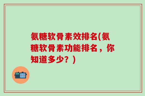 氨糖软骨素效排名(氨糖软骨素功能排名，你知道多少？)-第1张图片-氨糖科普网