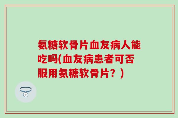 氨糖软骨片血友病人能吃吗(血友病患者可否服用氨糖软骨片?)-第1张图片-氨糖科普网 氨糖软骨片血友病人能吃吗(血友病患者可否服用氨糖软骨片?)-第1张图片-氨糖科普网