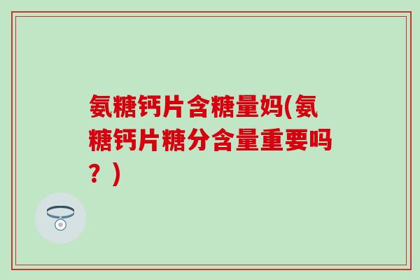 氨糖钙片含糖量妈(氨糖钙片糖分含量重要吗？)-第1张图片-氨糖科普网