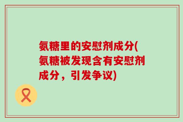 氨糖里的安慰剂成分(氨糖被发现含有安慰剂成分,引发争议)-第1张图片-氨糖科普网 氨糖里的安慰剂成分(氨糖被发现含有安慰剂成分,引发争议)-第1张图片-氨糖科普网
