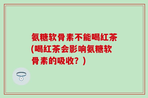 氨糖软骨素不能喝红茶(喝红茶会影响氨糖软骨素的吸收?)-第1张图片-氨糖科普网 氨糖软骨素不能喝红茶(喝红茶会影响氨糖软骨素的吸收?)-第1张图片-氨糖科普网