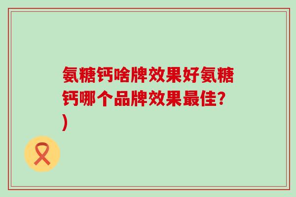 氨糖钙啥牌效果好氨糖钙哪个品牌效果最佳？)-第1张图片-氨糖科普网