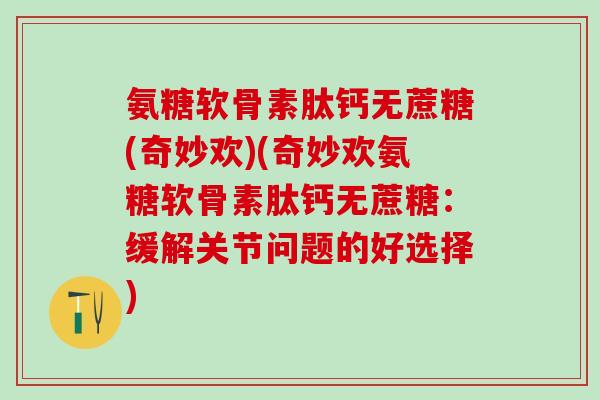 氨糖软骨素肽钙无蔗糖(奇妙欢)(奇妙欢氨糖软骨素肽钙无蔗糖:缓解关节问题的好选择)-第1张图片-氨糖科普网 氨糖软骨素肽钙无蔗糖(奇妙欢)(奇妙欢氨糖软骨素肽钙无蔗糖:缓解关节问题的好选择)-第1张图片-氨糖科普网
