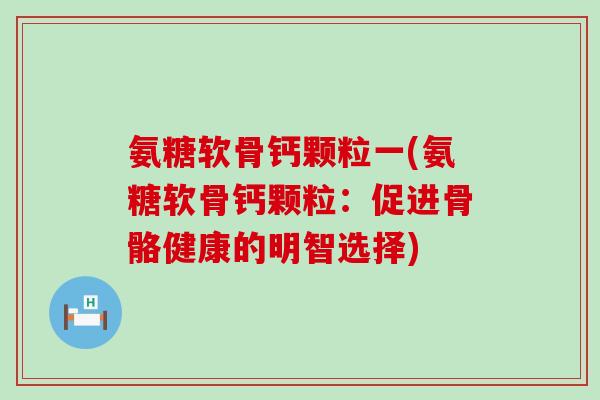 氨糖软骨钙颗粒一(氨糖软骨钙颗粒:促进骨骼健康的明智选择)-第1张图片-氨糖科普网 氨糖软骨钙颗粒一(氨糖软骨钙颗粒:促进骨骼健康的明智选择)-第1张图片-氨糖科普网