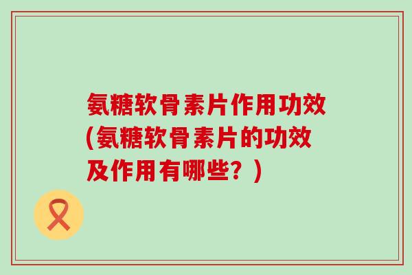 氨糖软骨素片作用功效(氨糖软骨素片的功效及作用有哪些?)-第1张图片-氨糖科普网 氨糖软骨素片作用功效(氨糖软骨素片的功效及作用有哪些?)-第1张图片-氨糖科普网