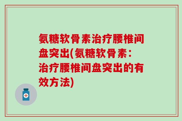 氨糖软骨素治疗腰椎间盘突出(氨糖软骨素:治疗腰椎间盘突出的有效方法)-第1张图片-氨糖科普网 氨糖软骨素治疗腰椎间盘突出(氨糖软骨素:治疗腰椎间盘突出的有效方法)-第1张图片-氨糖科普网