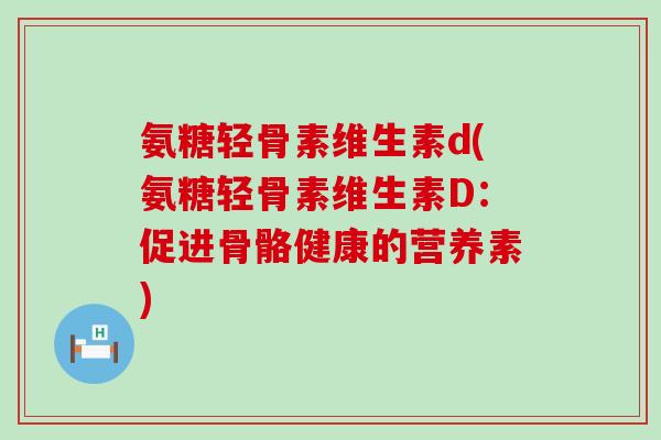 氨糖轻骨素维生素d(氨糖轻骨素维生素D：促进骨骼健康的营养素)-第1张图片-氨糖科普网