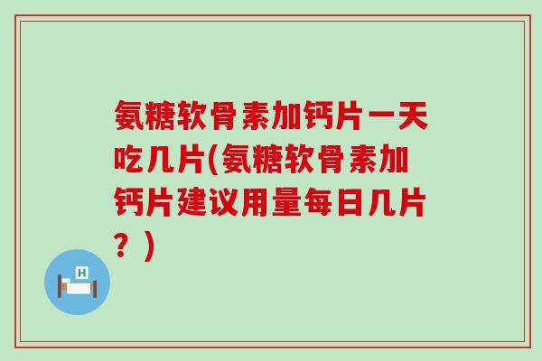 氨糖软骨素加钙片一天吃几片(氨糖软骨素加钙片建议用量每日几片？)-第1张图片-氨糖科普网