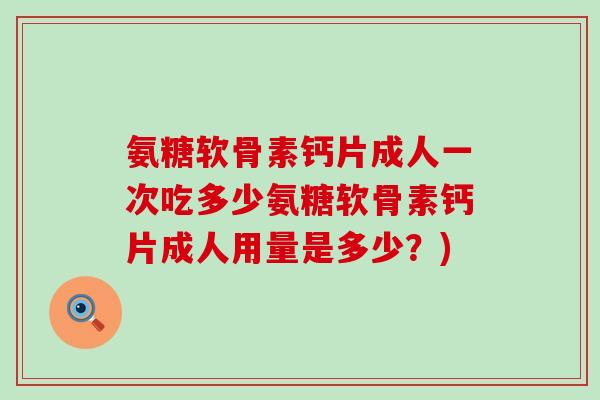 氨糖软骨素钙片成人一次吃多少氨糖软骨素钙片成人用量是多少？)-第1张图片-氨糖科普网