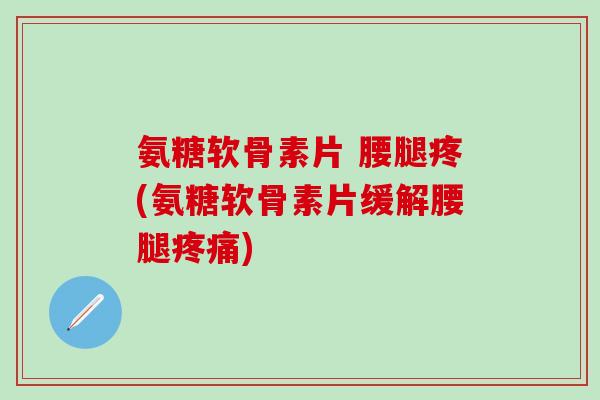 氨糖软骨素片 腰腿疼(氨糖软骨素片缓解腰腿疼痛)-第1张图片-氨糖科普网 氨糖软骨素片 腰腿疼(氨糖软骨素片缓解腰腿疼痛)-第1张图片-氨糖科普网