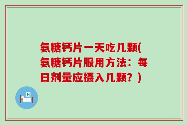 氨糖钙片一天吃几颗(氨糖钙片服用方法:每日剂量应摄入几颗?)-第1张图片-氨糖科普网 氨糖钙片一天吃几颗(氨糖钙片服用方法:每日剂量应摄入几颗?)-第1张图片-氨糖科普网