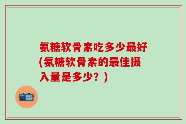 氨糖软骨素吃多少最好(氨糖软骨素的最佳摄入量是多少？)-第1张图片-氨糖科普网