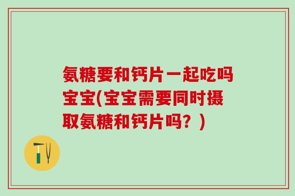 氨糖要和钙片一起吃吗宝宝(宝宝需要同时摄取氨糖和钙片吗?)-第1张图片-氨糖科普网 氨糖要和钙片一起吃吗宝宝(宝宝需要同时摄取氨糖和钙片吗?)-第1张图片-氨糖科普网