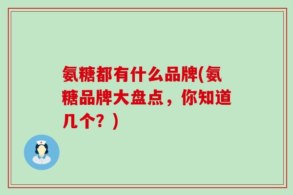 氨糖都有什么品牌(氨糖品牌大盘点,你知道几个?)-第1张图片-氨糖科普网 氨糖都有什么品牌(氨糖品牌大盘点,你知道几个?)-第1张图片-氨糖科普网