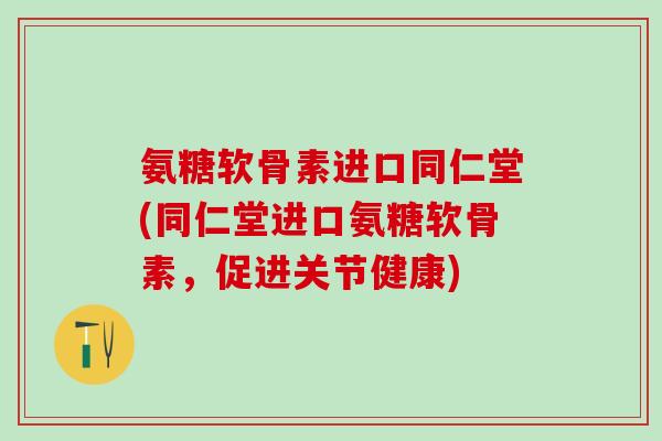 氨糖软骨素进口同仁堂(同仁堂进口氨糖软骨素,促进关节健康)-第1张图片-氨糖科普网 氨糖软骨素进口同仁堂(同仁堂进口氨糖软骨素,促进关节健康)-第1张图片-氨糖科普网
