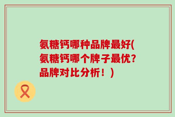 氨糖钙哪种品牌最好(氨糖钙哪个牌子最优?品牌对比分析!)-第1张图片-氨糖科普网 氨糖钙哪种品牌最好(氨糖钙哪个牌子最优?品牌对比分析!)-第1张图片-氨糖科普网