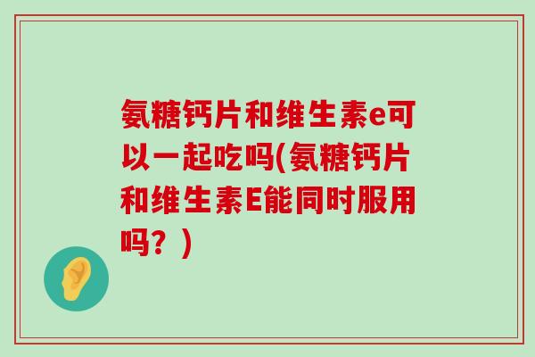 氨糖钙片和维生素e可以一起吃吗(氨糖钙片和维生素E能同时服用吗?)-第1张图片-氨糖科普网 氨糖钙片和维生素e可以一起吃吗(氨糖钙片和维生素E能同时服用吗?)-第1张图片-氨糖科普网