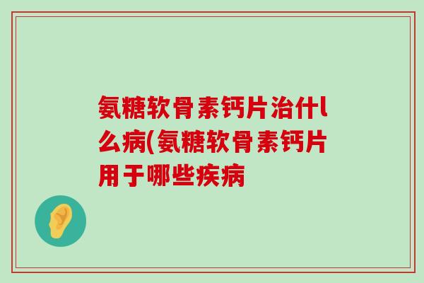 氨糖软骨素钙片治什l么病(氨糖软骨素钙片用于哪些疾病-第1张图片-氨糖科普网 氨糖软骨素钙片治什l么病(氨糖软骨素钙片用于哪些疾病-第1张图片-氨糖科普网