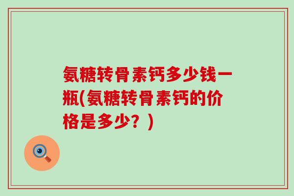 氨糖转骨素钙多少钱一瓶(氨糖转骨素钙的价格是多少？)-第1张图片-氨糖科普网