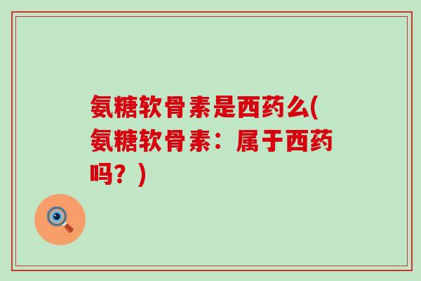 氨糖软骨素是西药么(氨糖软骨素:属于西药吗?)-第1张图片-氨糖科普网 氨糖软骨素是西药么(氨糖软骨素:属于西药吗?)-第1张图片-氨糖科普网