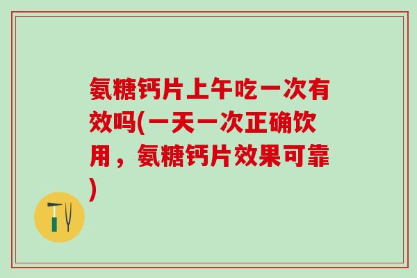 氨糖钙片上午吃一次有效吗(一天一次正确饮用,氨糖钙片效果可靠)-第1张图片-氨糖科普网 氨糖钙片上午吃一次有效吗(一天一次正确饮用,氨糖钙片效果可靠)-第1张图片-氨糖科普网