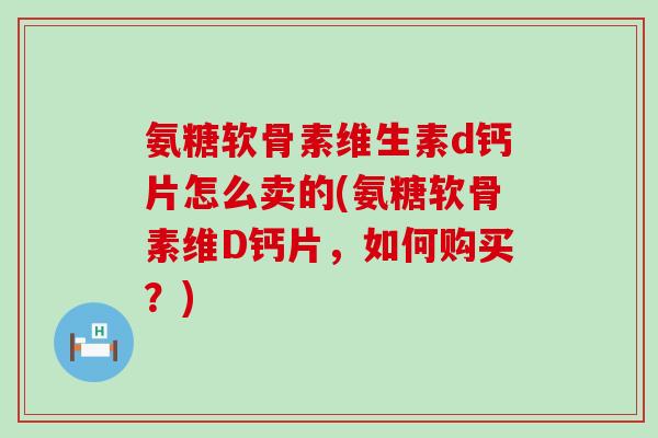 氨糖软骨素维生素d钙片怎么卖的(氨糖软骨素维D钙片,如何购买?)-第1张图片-氨糖科普网 氨糖软骨素维生素d钙片怎么卖的(氨糖软骨素维D钙片,如何购买?)-第1张图片-氨糖科普网