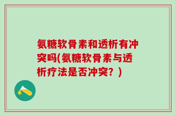 氨糖软骨素和透析有冲突吗(氨糖软骨素与透析疗法是否冲突?)-第1张图片-氨糖科普网 氨糖软骨素和透析有冲突吗(氨糖软骨素与透析疗法是否冲突?)-第1张图片-氨糖科普网